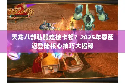 天龙八部私服连接卡顿？2025年零延迟登陆核心技巧大揭秘