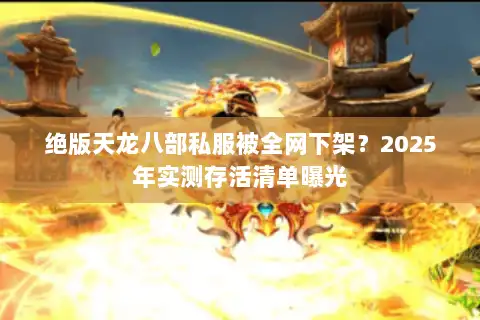 绝版天龙八部私服被全网下架？2025年实测存活清单曝光