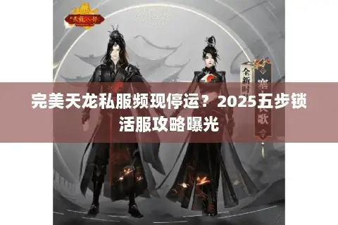 完美天龙私服频现停运?2025五步锁活服攻略曝光 完美天龙私服频现停运?2025五步锁活服攻略曝光