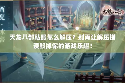 天龙八部私服怎么解压？别再让解压错误毁掉你的游戏乐趣！