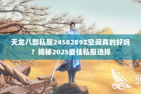 天龙八部私服2458289Z空间真的好吗?揭秘2025最佳私服选择 天龙八部私服2458289Z空间真的好吗?揭秘2025最佳私服选择