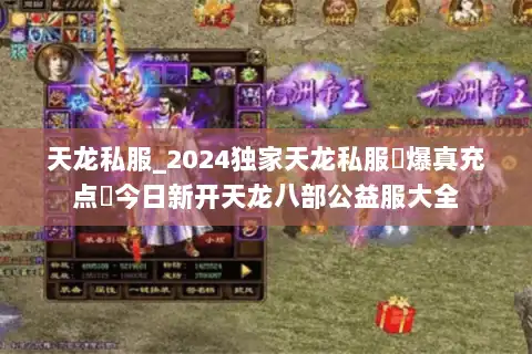 天龙私服_2024独家天龙私服▷爆真充点◁今日新开天龙八部公益服大全
