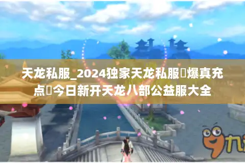 天龙私服_2024独家天龙私服▷爆真充点◁今日新开天龙八部公益服大全