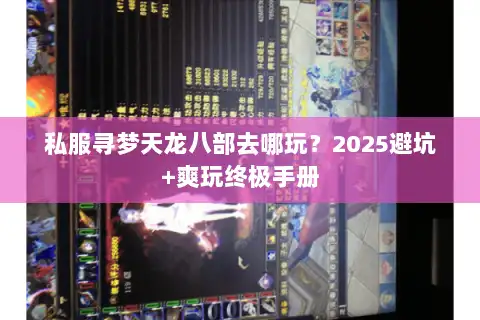 私服寻梦天龙八部去哪玩？2025避坑+爽玩终极手册