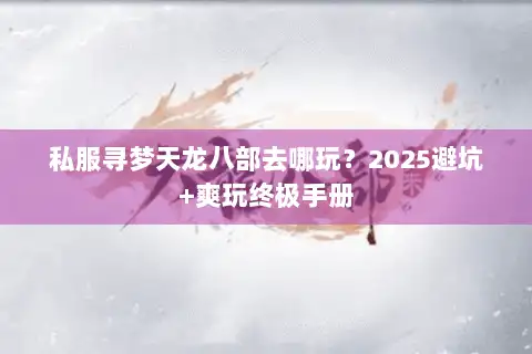 私服寻梦天龙八部去哪玩？2025避坑+爽玩终极手册
