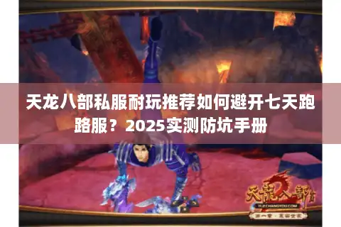 天龙八部私服耐玩推荐如何避开七天跑路服？2025实测防坑手册