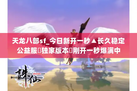 天龙八部sf_今日新开一秒▲长久稳定公益服▷独家版本◁刚开一秒爆满中