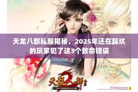 天龙八部私服揭秘，2025年还在踩坑的玩家犯了这3个致命错误