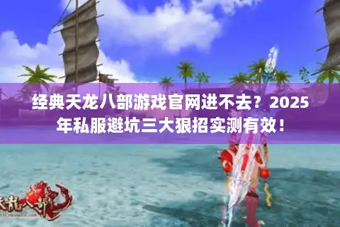 经典天龙八部游戏官网进不去？2025年私服避坑三大狠招实测有效！