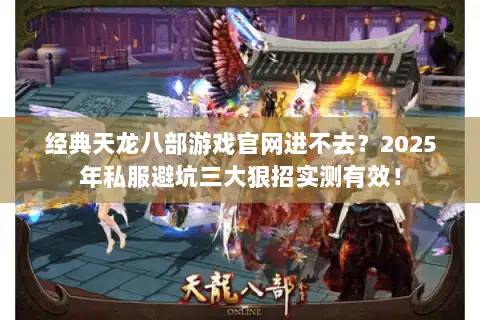 经典天龙八部游戏官网进不去？2025年私服避坑三大狠招实测有效！