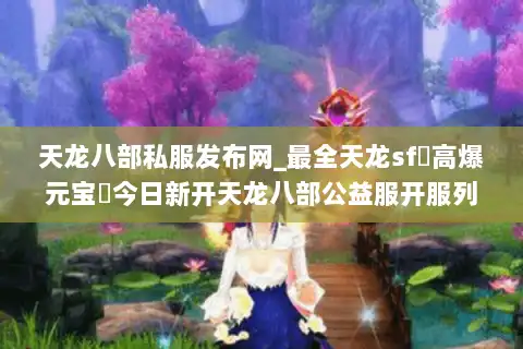 天龙八部私服发布网_最全天龙sf▷高爆元宝◁今日新开天龙八部公益服开服列表 天龙八部私服发布网_最全天龙sf▷高爆元宝◁今日新开天龙八部公益服开服列表