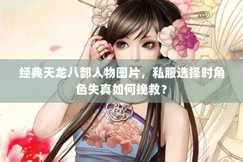 经典天龙八部人物图片,私服选择时角色失真如何挽救? 经典天龙八部人物图片,私服选择时角色失真如何挽救?