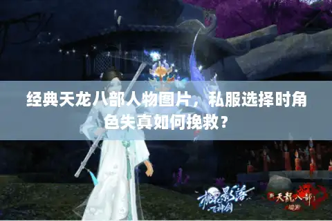 经典天龙八部人物图片,私服选择时角色失真如何挽救? 经典天龙八部人物图片,私服选择时角色失真如何挽救?