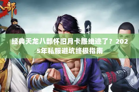 经典天龙八部怀旧月卡服绝迹了?2025年私服避坑终极指南 经典天龙八部怀旧月卡服绝迹了?2025年私服避坑终极指南