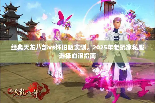 经典天龙八部vs怀旧版实测，2025年老玩家私服选择血泪指南
