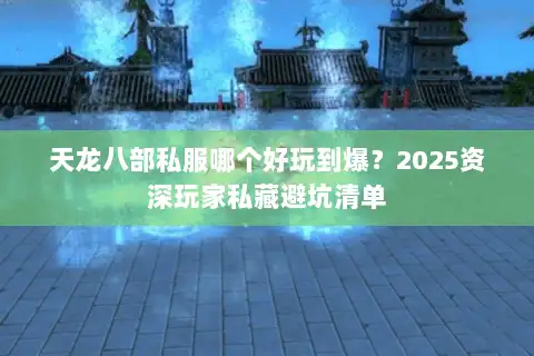 天龙八部私服哪个好玩到爆？2025资深玩家私藏避坑清单