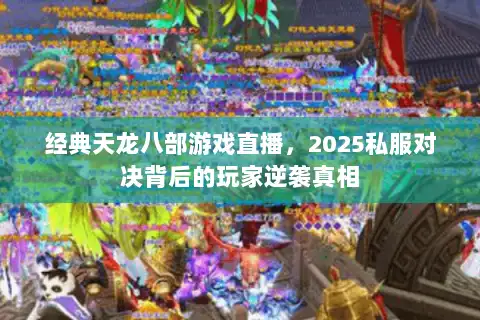 经典天龙八部游戏直播,2025私服对决背后的玩家逆袭真相 经典天龙八部游戏直播,2025私服对决背后的玩家逆袭真相