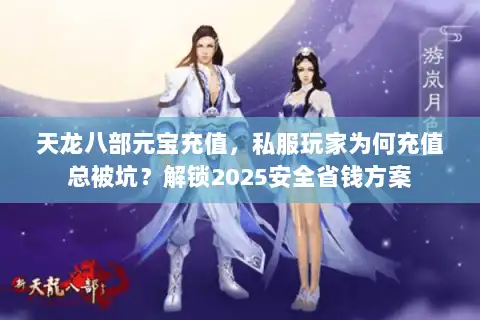 天龙八部元宝充值，私服玩家为何充值总被坑？解锁2025安全省钱方案