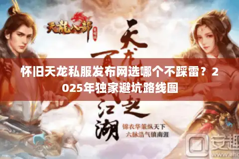 怀旧天龙私服发布网选哪个不踩雷?2025年独家避坑路线图 怀旧天龙私服发布网选哪个不踩雷?2025年独家避坑路线图