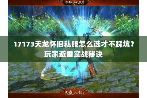 17173天龙怀旧私服怎么选才不踩坑？玩家避雷实战秘诀