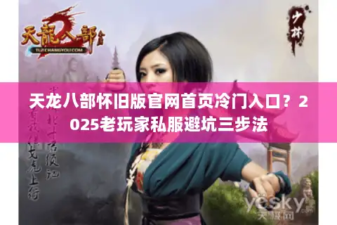 天龙八部怀旧版官网首页冷门入口?2025老玩家私服避坑三步法 天龙八部怀旧版官网首页冷门入口?2025老玩家私服避坑三步法