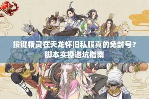 按键精灵在天龙怀旧私服真的免封号?脚本实操避坑指南 按键精灵在天龙怀旧私服真的免封号?脚本实操避坑指南