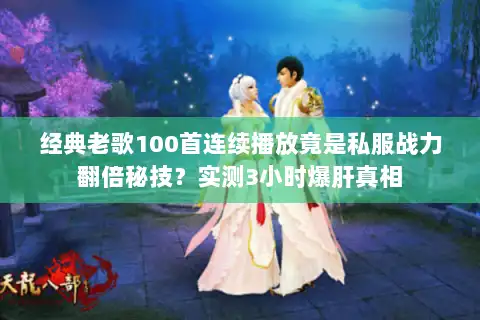 经典老歌100首连续播放竟是私服战力翻倍秘技?实测3小时爆肝真相 经典老歌100首连续播放竟是私服战力翻倍秘技?实测3小时爆肝真相