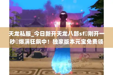 天龙私服_今日新开天龙八部sf▷刚开一秒◁爆满狂飙中!独家版本元宝免费领 天龙私服_今日新开天龙八部sf▷刚开一秒◁爆满狂飙中!独家版本元宝免费领