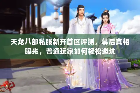 天龙八部私服新开首区评测，幕后真相曝光，普通玩家如何轻松避坑