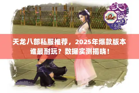 天龙八部私服推荐，2025年爆款版本谁最耐玩？数据实测揭晓！