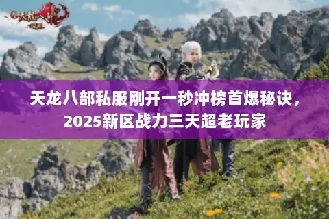 天龙八部私服刚开一秒冲榜首爆秘诀，2025新区战力三天超老玩家