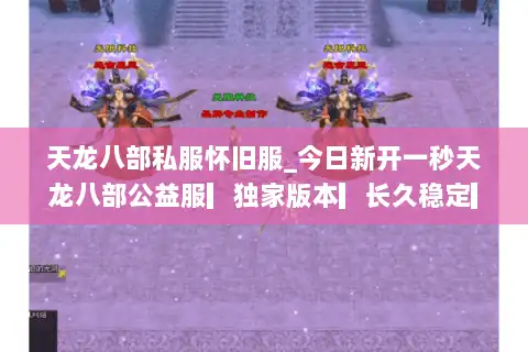 天龙八部私服怀旧服_今日新开一秒天龙八部公益服▎独家版本▎长久稳定▎满回馈▎