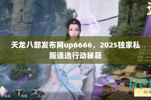 天龙八部发布网up6666,2025独家私服速选行动秘籍 天龙八部发布网up6666,2025独家私服速选行动秘籍