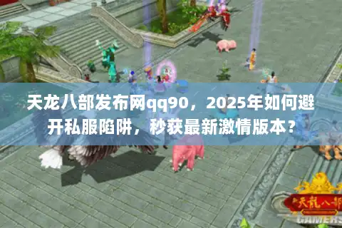 天龙八部发布网qq90，2025年如何避开私服陷阱，秒获最新激情版本？