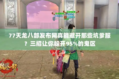 77天龙八部发布网真能避开那些坑爹服？三招让你躲开95%的鬼区