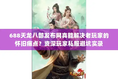 688天龙八部发布网真能解决老玩家的怀旧痛点？资深玩家私服避坑实录