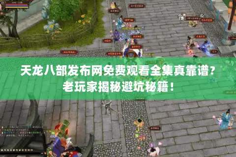 天龙八部发布网免费观看全集真靠谱？老玩家揭秘避坑秘籍！