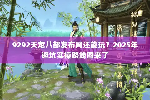 9292天龙八部发布网还能玩？2025年避坑实操路线图来了