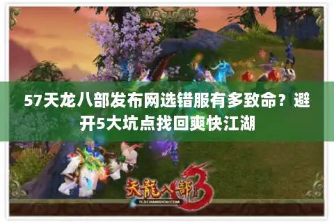 57天龙八部发布网选错服有多致命?避开5大坑点找回爽快江湖 57天龙八部发布网选错服有多致命?避开5大坑点找回爽快江湖