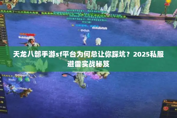 天龙八部手游sf平台为何总让你踩坑？2025私服避雷实战秘笈