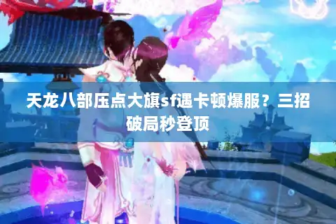 天龙八部压点大旗sf遇卡顿爆服？三招破局秒登顶