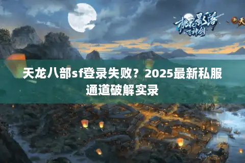 天龙八部sf登录失败？2025最新私服通道破解实录