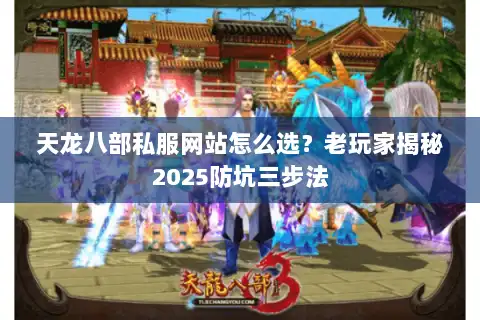天龙八部私服网站怎么选？老玩家揭秘2025防坑三步法
