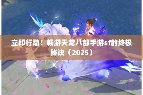 立即行动！畅游天龙八部手游sf的终极秘诀（2025）