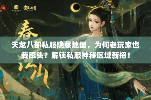 天龙八部私服隐藏地图，为何老玩家也栽跟头？解锁私服神秘区域新招！