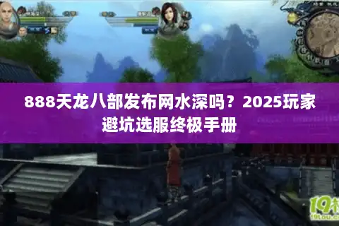 888天龙八部发布网水深吗？2025玩家避坑选服终极手册