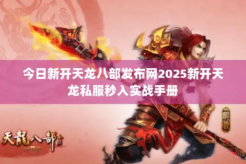 今日新开天龙八部发布网2025新开天龙私服秒入实战手册