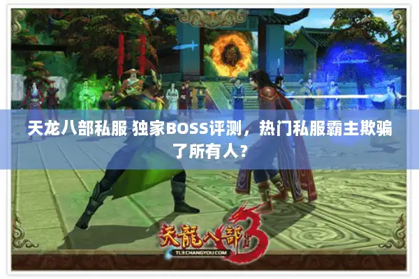 天龙八部私服 独家BOSS评测,热门私服霸主欺骗了所有人? 天龙八部私服 独家BOSS评测,热门私服霸主欺骗了所有人?