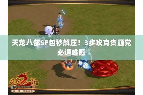 天龙八部SF包秒解压!3步攻克资源党必遇难题 天龙八部SF包秒解压!3步攻克资源党必遇难题
