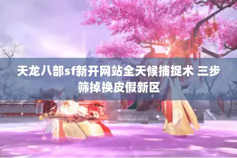 天龙八部sf新开网站全天候捕捉术 三步筛掉换皮假新区